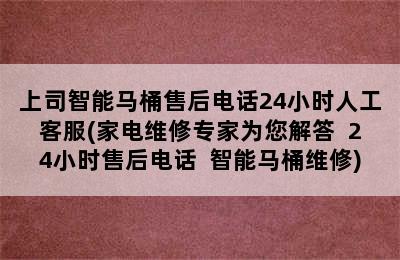 上司智能马桶售后电话24小时人工客服(家电维修专家为您解答  24小时售后电话  智能马桶维修)